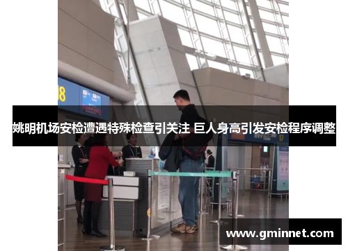 姚明机场安检遭遇特殊检查引关注 巨人身高引发安检程序调整