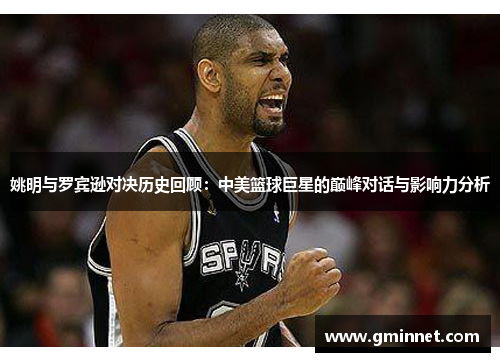 姚明与罗宾逊对决历史回顾：中美篮球巨星的巅峰对话与影响力分析