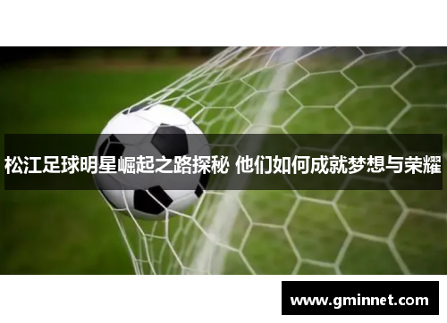 松江足球明星崛起之路探秘 他们如何成就梦想与荣耀