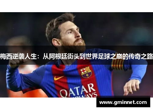 梅西逆袭人生：从阿根廷街头到世界足球之巅的传奇之路