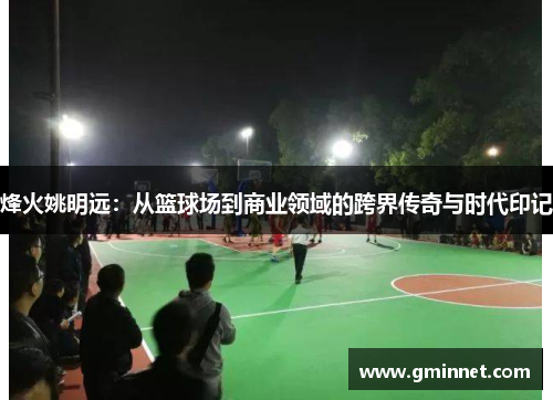 烽火姚明远：从篮球场到商业领域的跨界传奇与时代印记