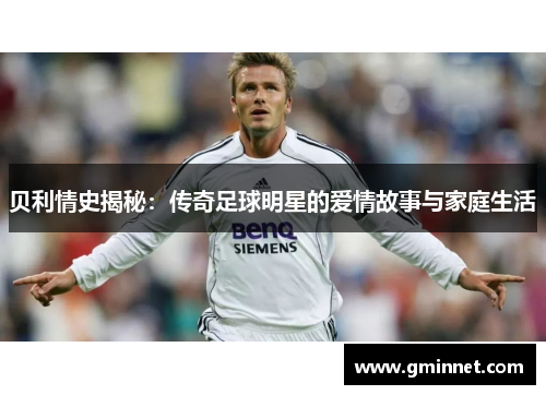 贝利情史揭秘：传奇足球明星的爱情故事与家庭生活