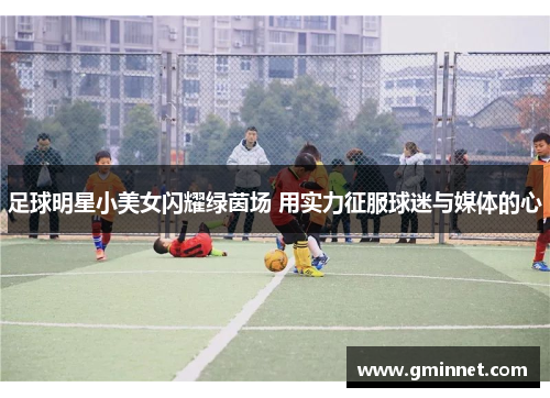 足球明星小美女闪耀绿茵场 用实力征服球迷与媒体的心