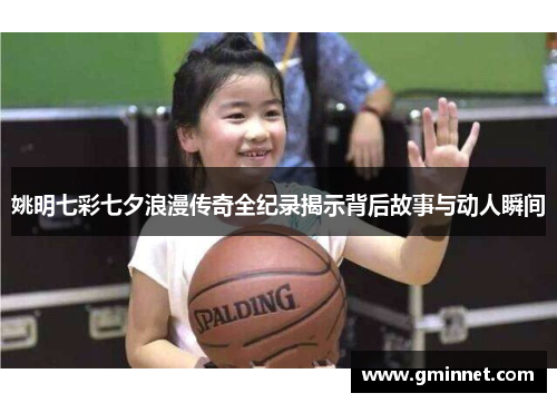 姚明七彩七夕浪漫传奇全纪录揭示背后故事与动人瞬间
