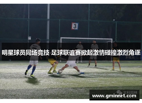 明星球员同场竞技 足球联谊赛掀起激情碰撞激烈角逐
