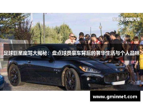 足球巨星座驾大揭秘：盘点球员豪车背后的奢华生活与个人品味