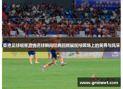 香港足球明星激情进球瞬间经典回顾展现绿茵场上的英勇与风采