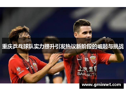 重庆乒乓球队实力提升引发热议新阶段的崛起与挑战