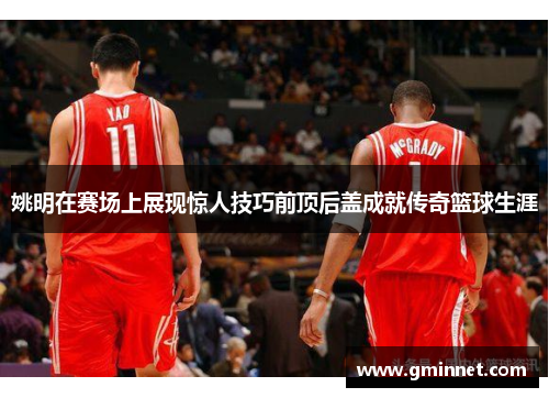 姚明在赛场上展现惊人技巧前顶后盖成就传奇篮球生涯
