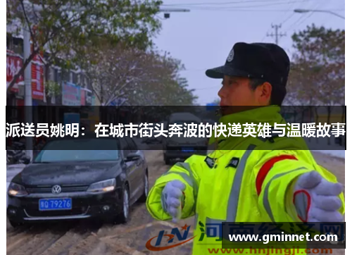 派送员姚明：在城市街头奔波的快递英雄与温暖故事