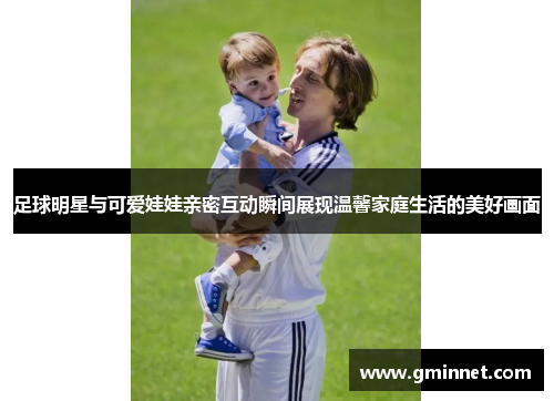 足球明星与可爱娃娃亲密互动瞬间展现温馨家庭生活的美好画面