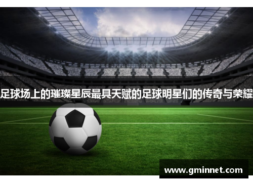 足球场上的璀璨星辰最具天赋的足球明星们的传奇与荣耀