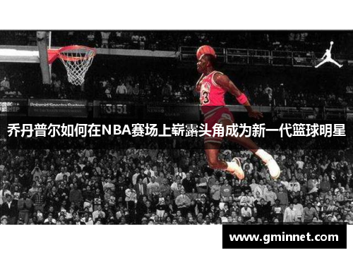 乔丹普尔如何在NBA赛场上崭露头角成为新一代篮球明星