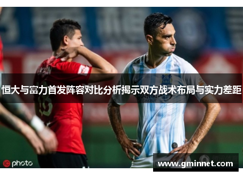 恒大与富力首发阵容对比分析揭示双方战术布局与实力差距
