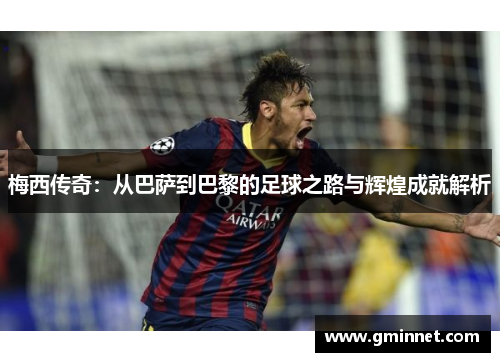 梅西传奇：从巴萨到巴黎的足球之路与辉煌成就解析