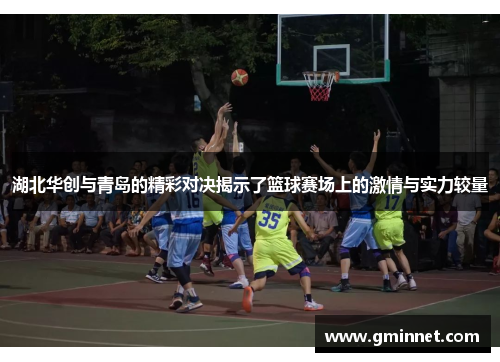 湖北华创与青岛的精彩对决揭示了篮球赛场上的激情与实力较量